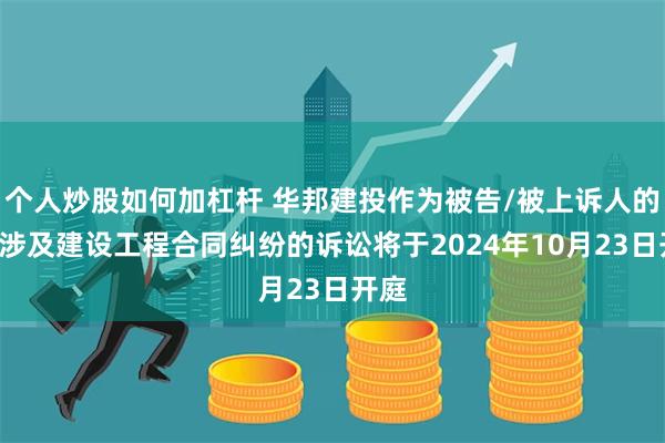 个人炒股如何加杠杆 华邦建投作为被告/被上诉人的1起涉及建设工程合同纠纷的诉讼将于2024年10月23日开庭