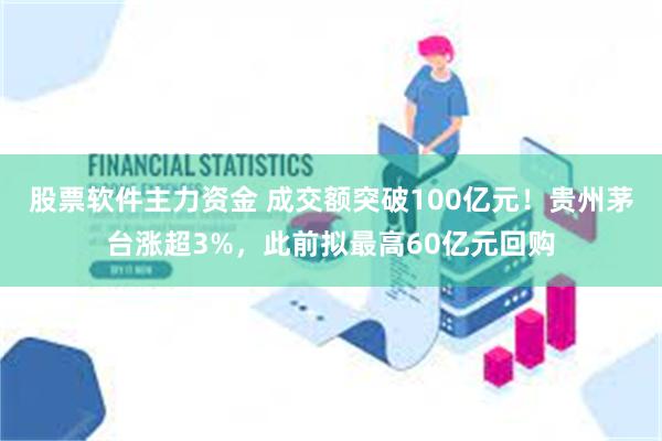 股票软件主力资金 成交额突破100亿元！贵州茅台涨超3%，此前拟最高60亿元回购