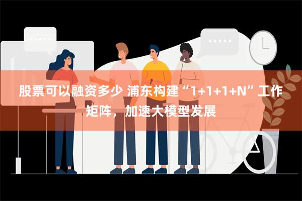 股票可以融资多少 浦东构建“1+1+1+N”工作矩阵，加速大模型发展