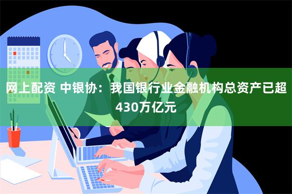 网上配资 中银协：我国银行业金融机构总资产已超430万亿元