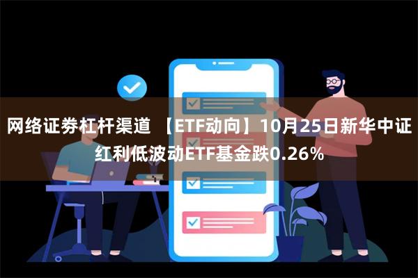 网络证劵杠杆渠道 【ETF动向】10月25日新华中证红利低波动ETF基金跌0.26%