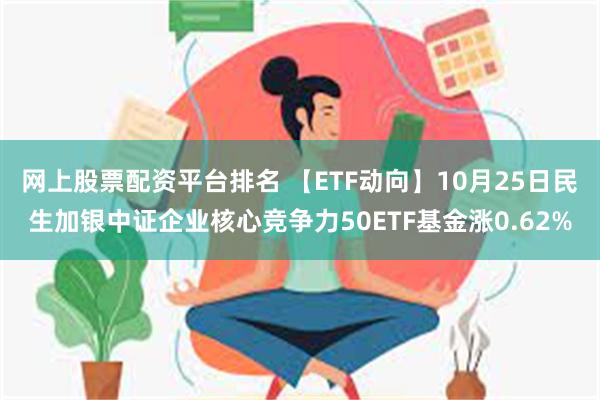 网上股票配资平台排名 【ETF动向】10月25日民生加银中证企业核心竞争力50ETF基金涨0.62%