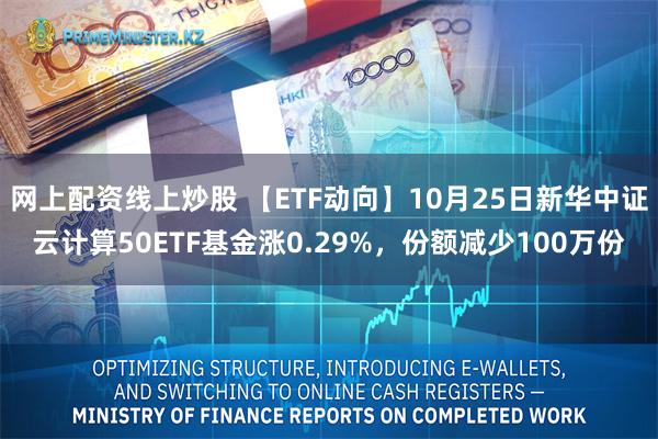 网上配资线上炒股 【ETF动向】10月25日新华中证云计算50ETF基金涨0.29%，份额减少100万份