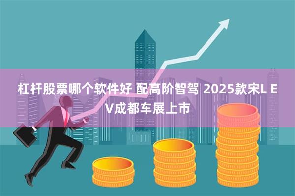 杠杆股票哪个软件好 配高阶智驾 2025款宋L EV成都车展上市