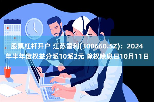 股票杠杆开户 江苏雷利(300660.SZ)：2024年半年度权益分派10派2元 除权除息日10月11日