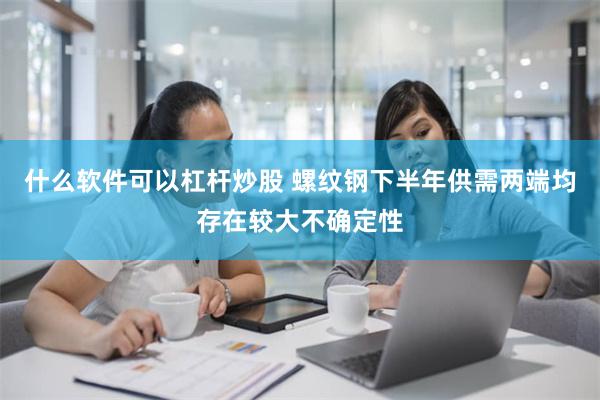 什么软件可以杠杆炒股 螺纹钢下半年供需两端均存在较大不确定性