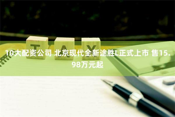 10大配资公司 北京现代全新途胜L正式上市 售15.98万元起