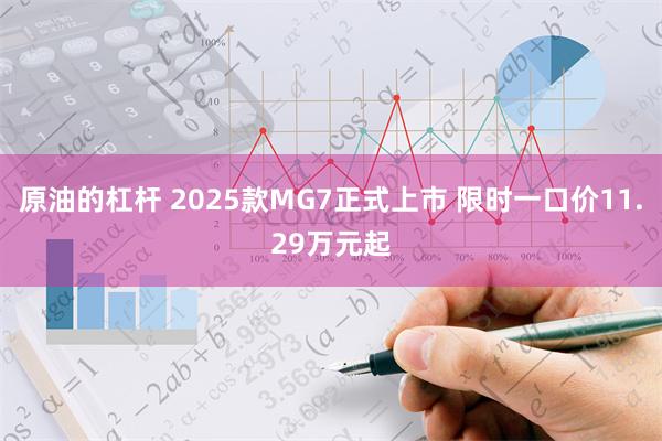 原油的杠杆 2025款MG7正式上市 限时一口价11.29万元起