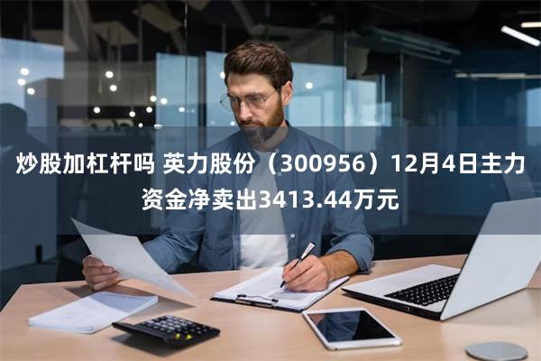 炒股加杠杆吗 英力股份（300956）12月4日主力资金净卖出3413.44万元