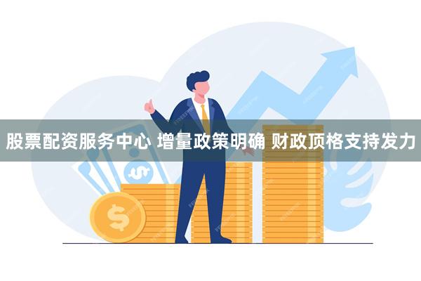 股票配资服务中心 增量政策明确 财政顶格支持发力