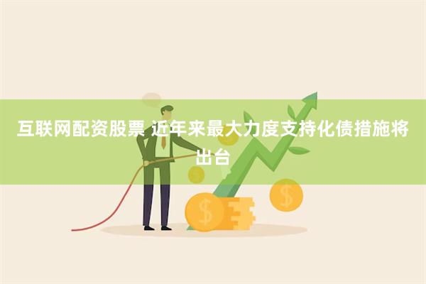 互联网配资股票 近年来最大力度支持化债措施将出台