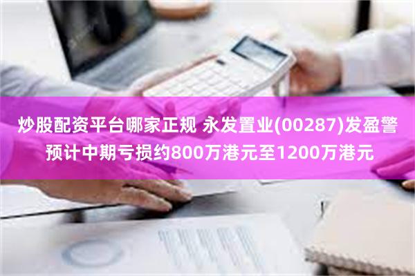 炒股配资平台哪家正规 永发置业(00287)发盈警 预计中期亏损约800万港元至1200万港元