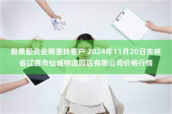 股票配资去哪里找客户 2024年11月20日吉林省辽源市仙城物流园区有限公司价格行情