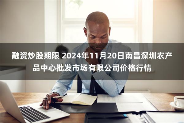 融资炒股期限 2024年11月20日南昌深圳农产品中心批发市场有限公司价格行情