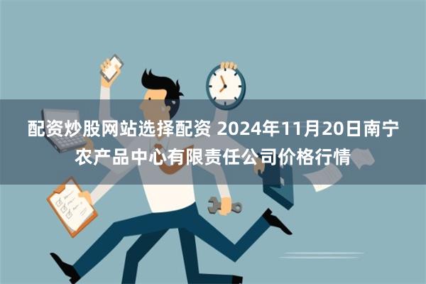 配资炒股网站选择配资 2024年11月20日南宁农产品中心有限责任公司价格行情