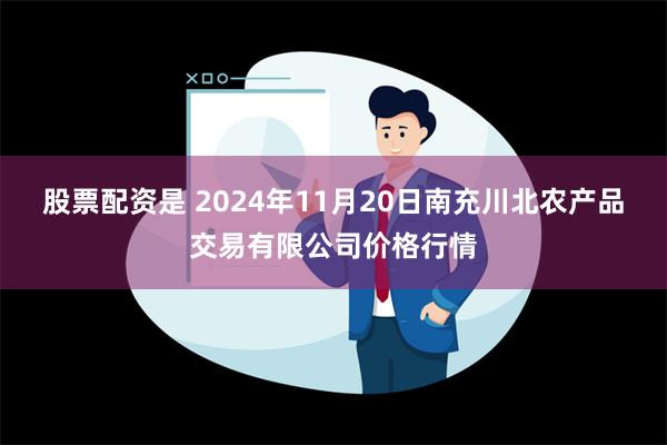 股票配资是 2024年11月20日南充川北农产品交易有限公司价格行情