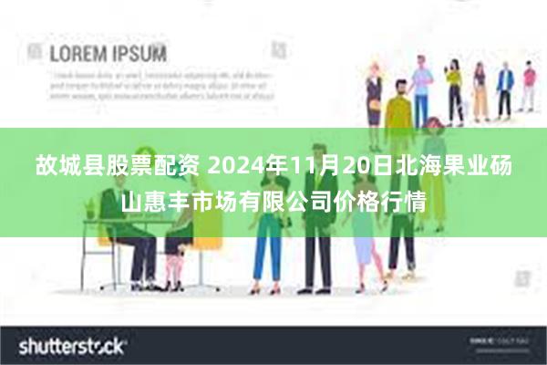 故城县股票配资 2024年11月20日北海果业砀山惠丰市场有限公司价格行情