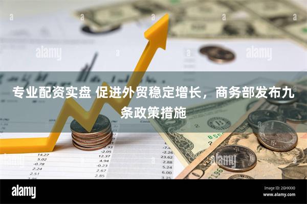 专业配资实盘 促进外贸稳定增长，商务部发布九条政策措施