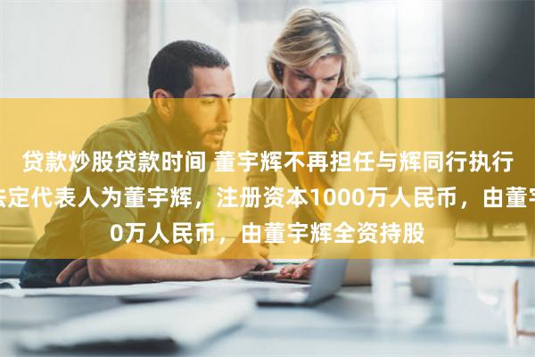 贷款炒股贷款时间 董宇辉不再担任与辉同行执行董事！公司法定代表人为董宇辉，注册资本1000万人民币，由董宇辉全资持股