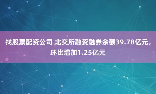 找股票配资公司 北交所融资融券余额39.78亿元，环比增加1.25亿元