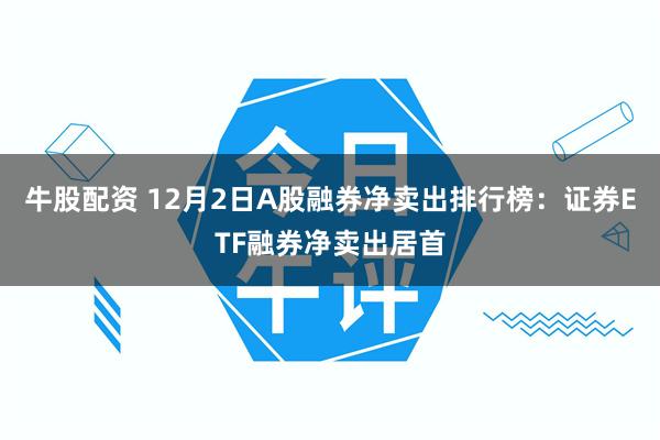 牛股配资 12月2日A股融券净卖出排行榜：证券ETF融券净卖出居首