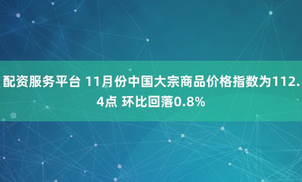 配资服务平台 11月份中国大宗商品价格指数为112.4点 环比回落0.8%