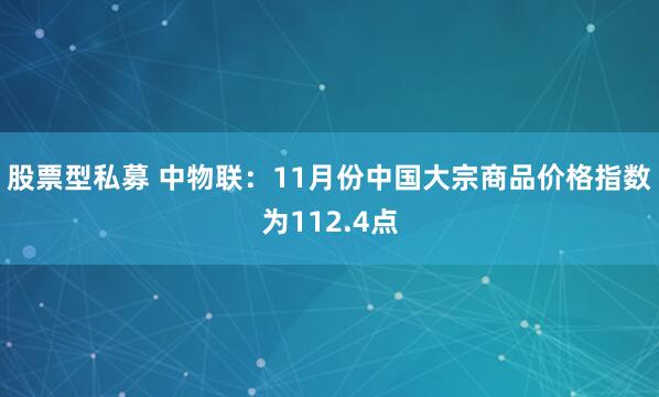 股票型私募 中物联：11月份中国大宗商品价格指数为112.4点