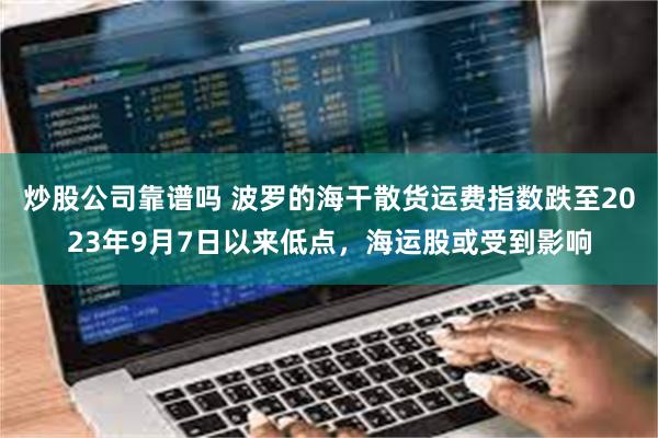 炒股公司靠谱吗 波罗的海干散货运费指数跌至2023年9月7日以来低点，海运股或受到影响