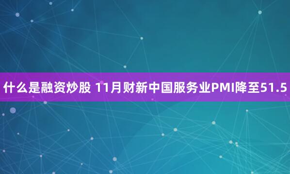 什么是融资炒股 11月财新中国服务业PMI降至51.5