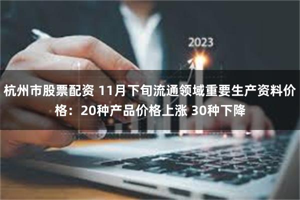 杭州市股票配资 11月下旬流通领域重要生产资料价格：20种产品价格上涨 30种下降