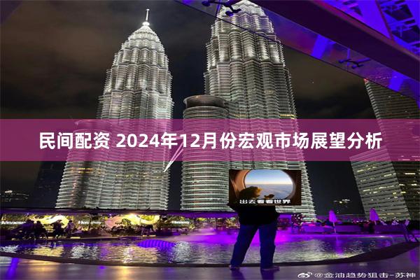 民间配资 2024年12月份宏观市场展望分析