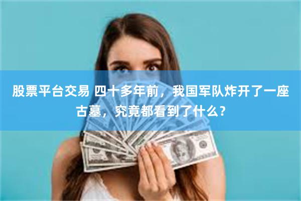 股票平台交易 四十多年前，我国军队炸开了一座古墓，究竟都看到了什么？