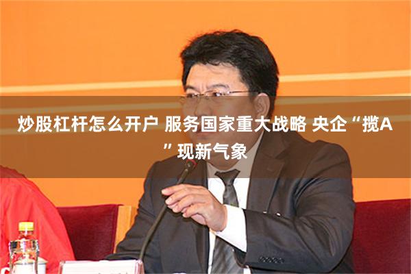 炒股杠杆怎么开户 服务国家重大战略 央企“揽A”现新气象