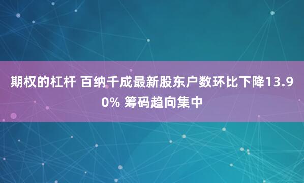 期权的杠杆 百纳千成最新股东户数环比下降13.90% 筹码趋向集中