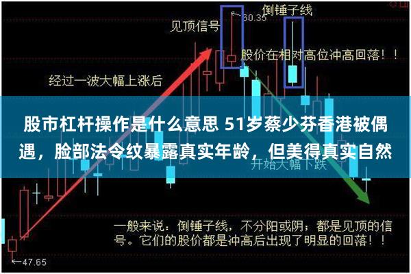 股市杠杆操作是什么意思 51岁蔡少芬香港被偶遇，脸部法令纹暴露真实年龄，但美得真实自然