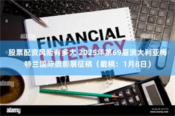 股票配资风险有多大 2025年第69届澳大利亚梅特兰国际摄影展征稿（截稿：1月8日）