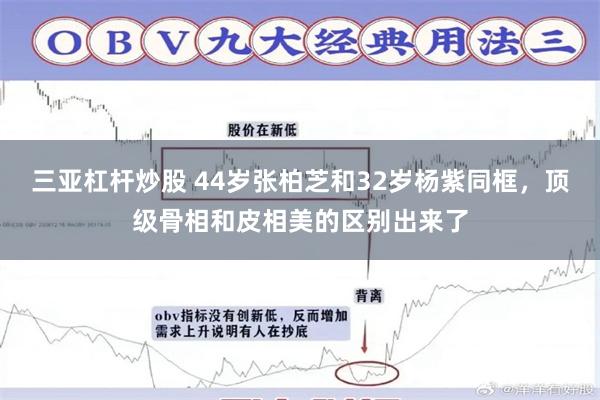 三亚杠杆炒股 44岁张柏芝和32岁杨紫同框，顶级骨相和皮相美的区别出来了