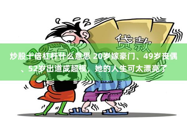 炒股十倍杠杆什么意思 20岁嫁豪门、49岁丧偶、52岁出道成超模，她的人生可太漂亮了