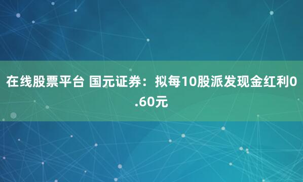 在线股票平台 国元证券：拟每10股派发现金红利0.60元