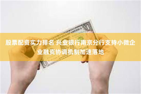 股票配资实力排名 兴业银行南京分行支持小微企业融资协调机制加速落地