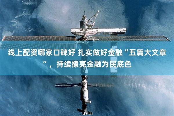 线上配资哪家口碑好 扎实做好金融“五篇大文章”，持续擦亮金融为民底色