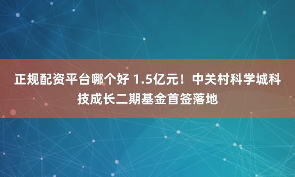 正规配资平台哪个好 1.5亿元！中关村科学城科技成长二期基金首签落地