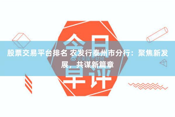 股票交易平台排名 农发行泰州市分行：聚焦新发展，共谋新篇章