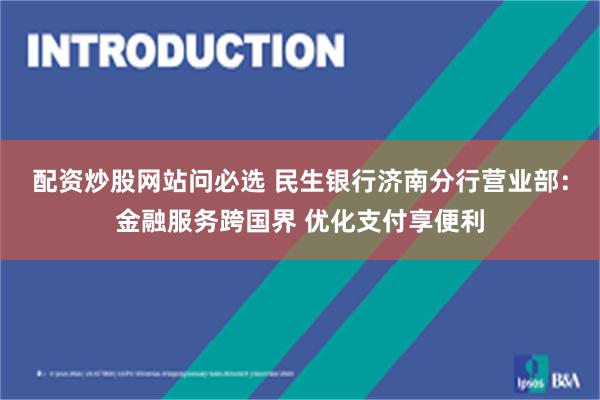 配资炒股网站问必选 民生银行济南分行营业部：金融服务跨国界 优化支付享便利