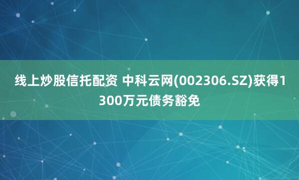 线上炒股信托配资 中科云网(002306.SZ)获得1300万元债务豁免