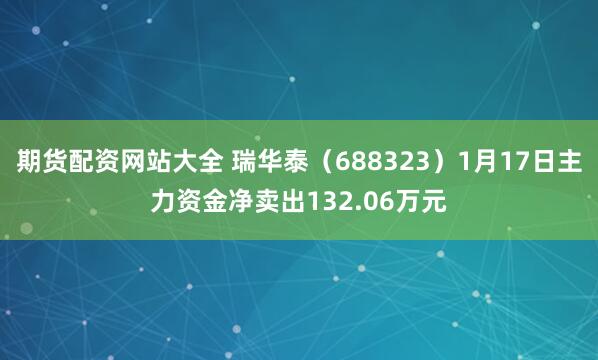 期货配资网站大全 瑞华泰（688323）1月17日主力资金净卖出132.06万元