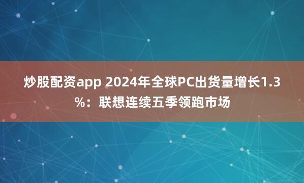 炒股配资app 2024年全球PC出货量增长1.3%：联想连续五季领跑市场