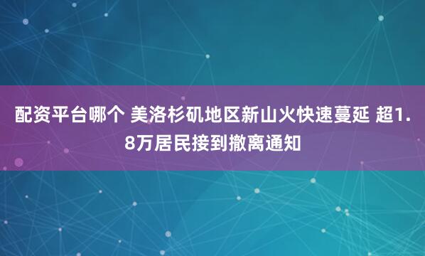 配资平台哪个 美洛杉矶地区新山火快速蔓延 超1.8万居民接到撤离通知