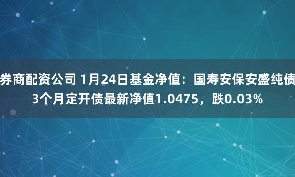 券商配资公司 1月24日基金净值：国寿安保安盛纯债3个月定开债最新净值1.0475，跌0.03%