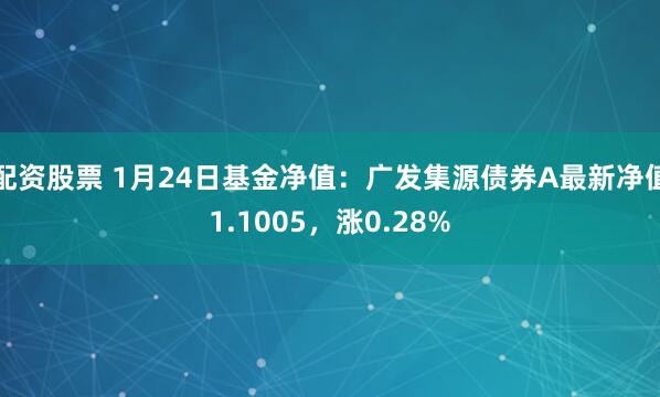 配资股票 1月24日基金净值：广发集源债券A最新净值1.1005，涨0.28%